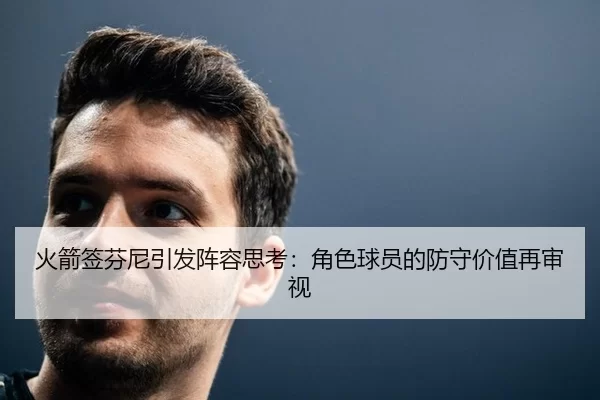 火箭签芬尼引发阵容思考：角色球员的防守价值再审视